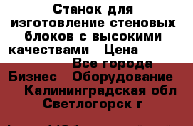  Станок для изготовление стеновых блоков с высокими качествами › Цена ­ 311 592 799 - Все города Бизнес » Оборудование   . Калининградская обл.,Светлогорск г.